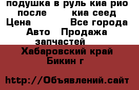 подушка в руль киа рио 3 после 2015. киа сеед › Цена ­ 8 000 - Все города Авто » Продажа запчастей   . Хабаровский край,Бикин г.